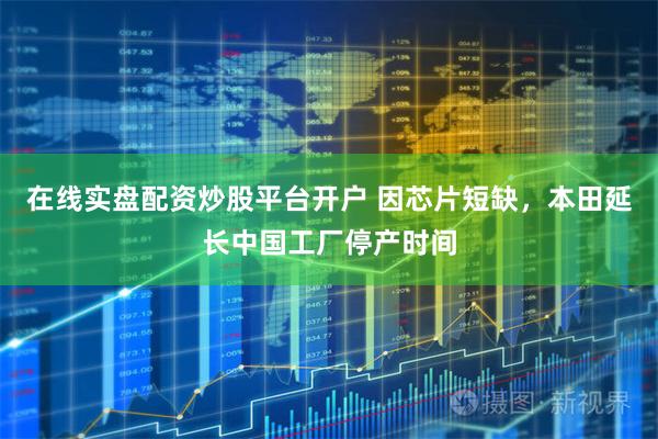 在线实盘配资炒股平台开户 因芯片短缺，本田延长中国工厂停产时间