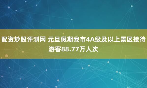 配资炒股评测网 元旦假期我市4A级及以上景区接待游客88.77万人次