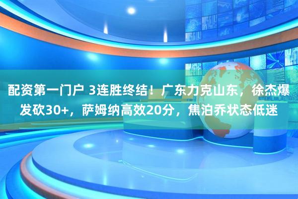 配资第一门户 3连胜终结！广东力克山东，徐杰爆发砍30+，萨姆纳高效20分，焦泊乔状态低迷