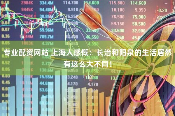 专业配资网站 上海人感慨：长治和阳泉的生活居然有这么大不同！