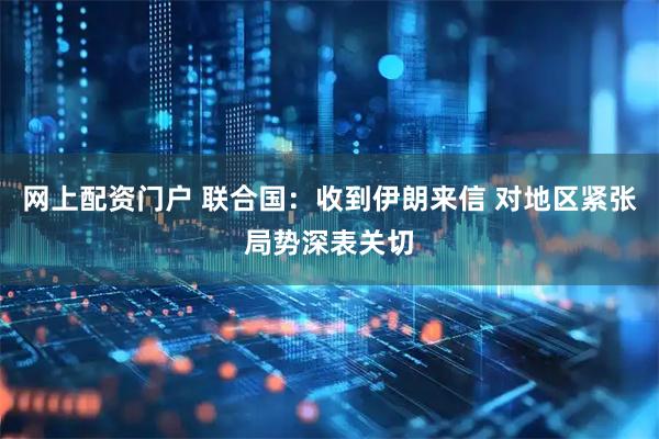 网上配资门户 联合国：收到伊朗来信 对地区紧张局势深表关切