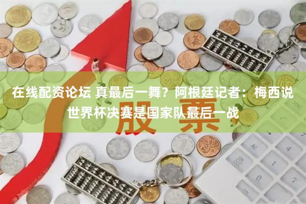 在线配资论坛 真最后一舞？阿根廷记者：梅西说世界杯决赛是国家队最后一战