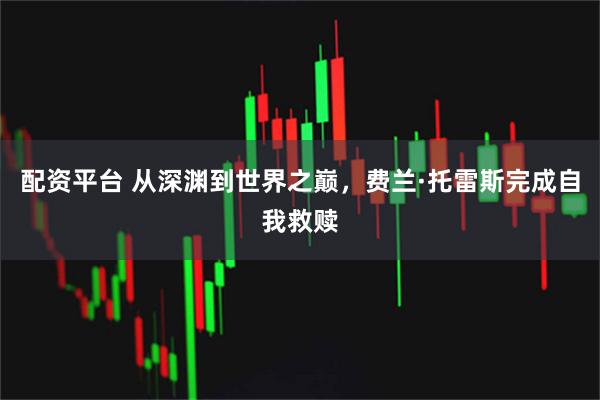 配资平台 从深渊到世界之巅，费兰·托雷斯完成自我救赎