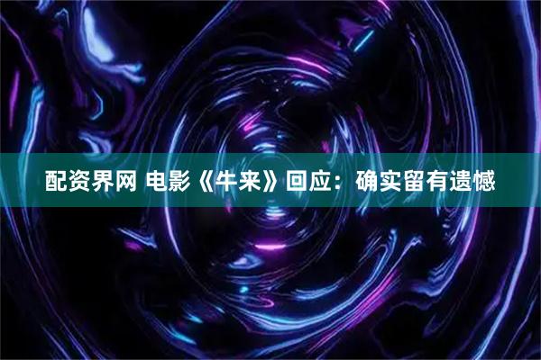 配资界网 电影《牛来》回应：确实留有遗憾