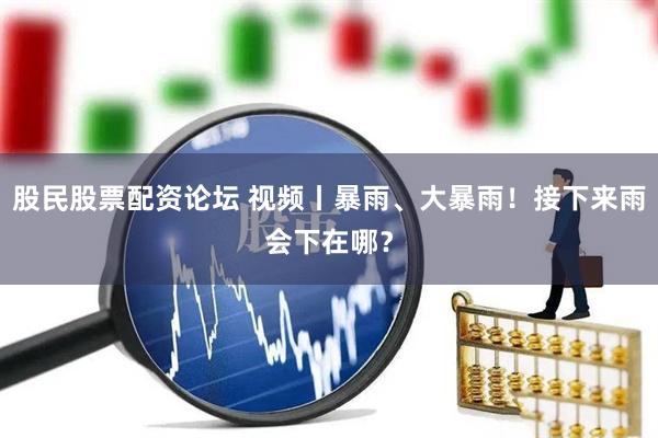 股民股票配资论坛 视频丨暴雨、大暴雨！接下来雨会下在哪？