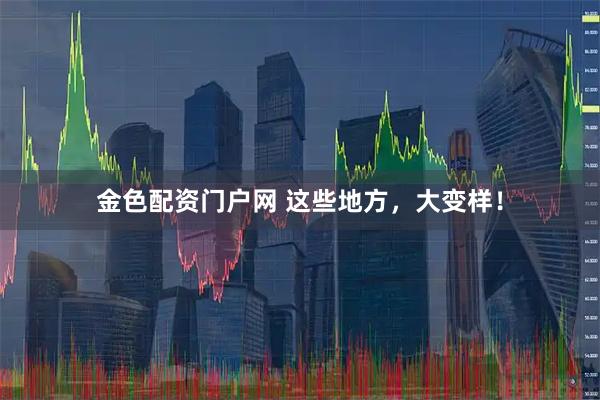 金色配资门户网 这些地方，大变样！
