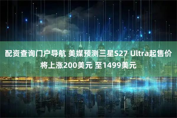 配资查询门户导航 美媒预测三星S27 Ultra起售价将上涨200美元 至1499美元