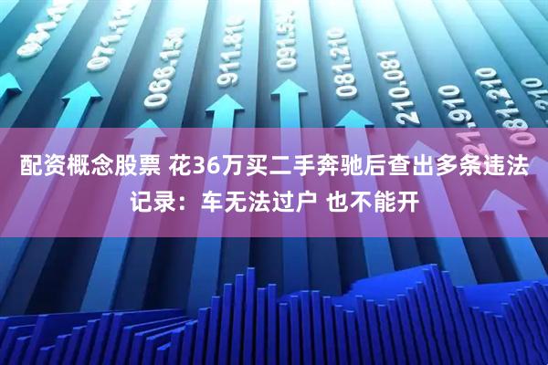 配资概念股票 花36万买二手奔驰后查出多条违法记录：车无法过户 也不能开