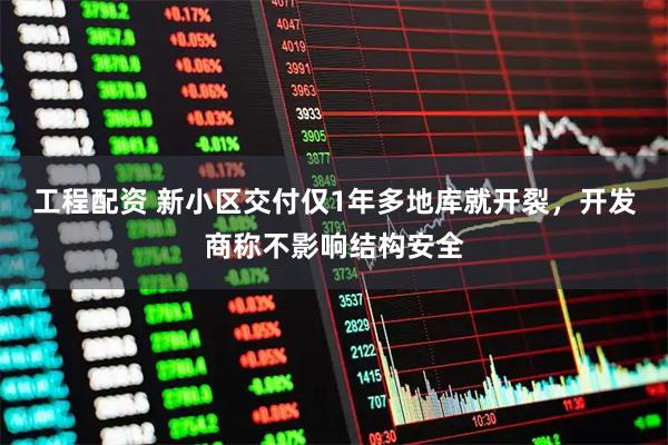 工程配资 新小区交付仅1年多地库就开裂，开发商称不影响结构安全