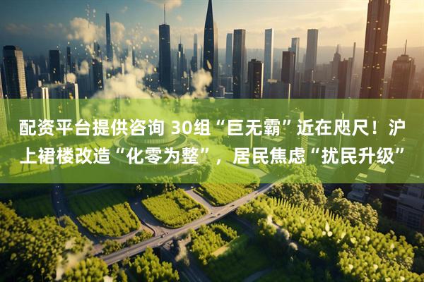 配资平台提供咨询 30组“巨无霸”近在咫尺！沪上裙楼改造“化零为整”，居民焦虑“扰民升级”